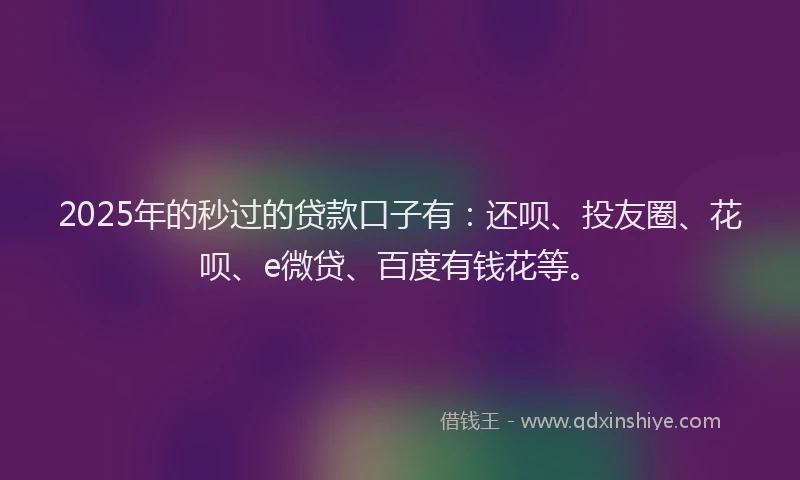 2025年的秒过的贷款口子有：还呗、投友圈、花呗、e微贷、百度有钱花等。