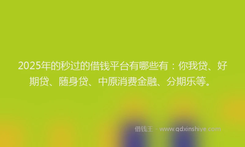 2025年的秒过的借钱平台有哪些有：你我贷、好期贷、随身贷、中原消费金融、分期乐等。