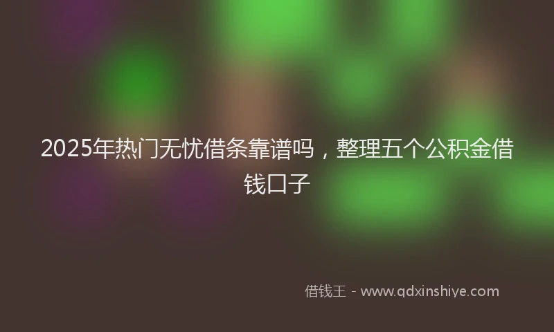 2025年热门无忧借条靠谱吗，整理五个公积金借钱口子