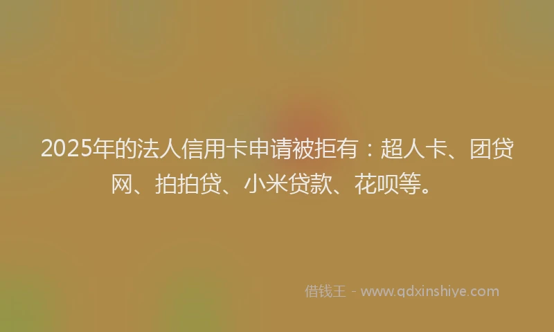 2025年的法人信用卡申请被拒有：超人卡、团贷网、拍拍贷、小米贷款、花呗等。
