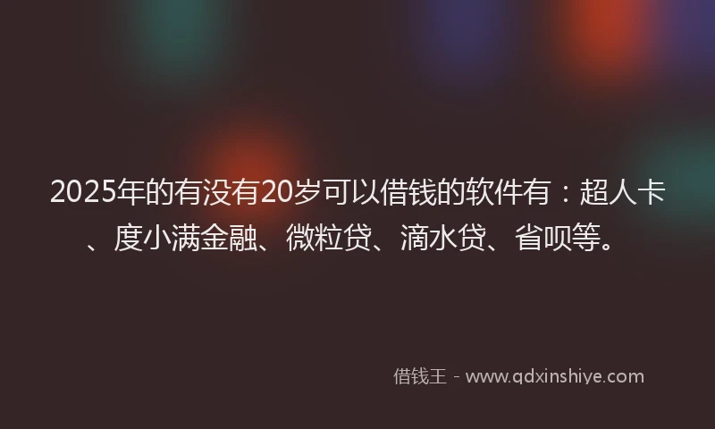 2025年的有没有20岁可以借钱的软件有：超人卡、度小满金融、微粒贷、滴水贷、省呗等。