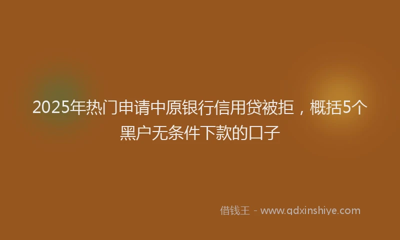 2025年热门申请中原银行信用贷被拒，概括5个黑户无条件下款的口子