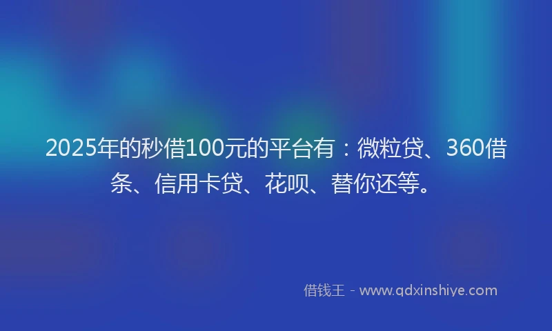 2025年的秒借100元的平台有：微粒贷、360借条、信用卡贷、花呗、替你还等。