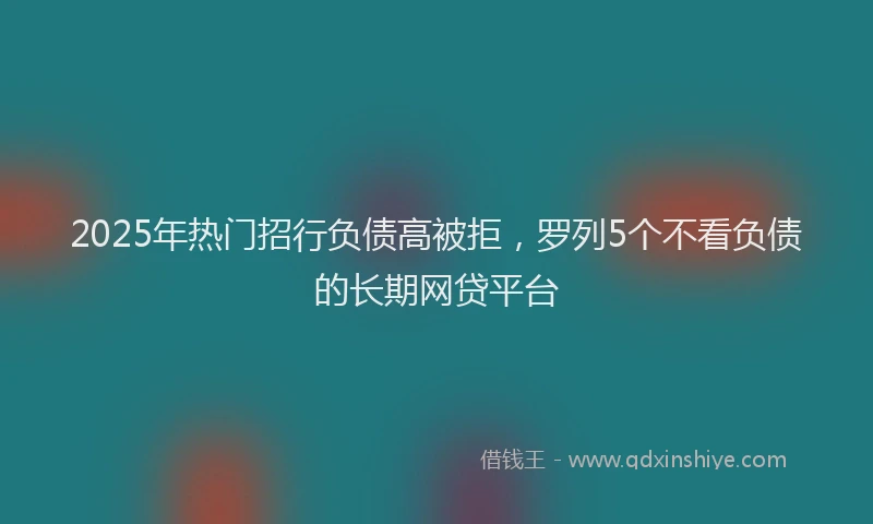 2025年热门招行负债高被拒，罗列5个不看负债的长期网贷平台