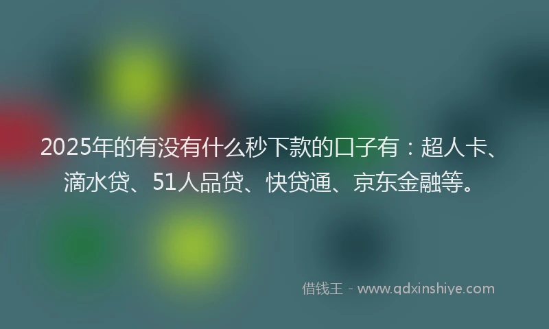 2025年的有没有什么秒下款的口子有：超人卡、滴水贷、51人品贷、快贷通、京东金融等。