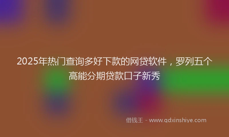 2025年热门查询多好下款的网贷软件，罗列五个高能分期贷款口子新秀