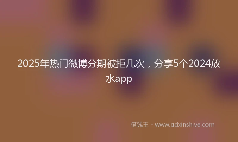 2025年热门微博分期被拒几次，分享5个2024放水app