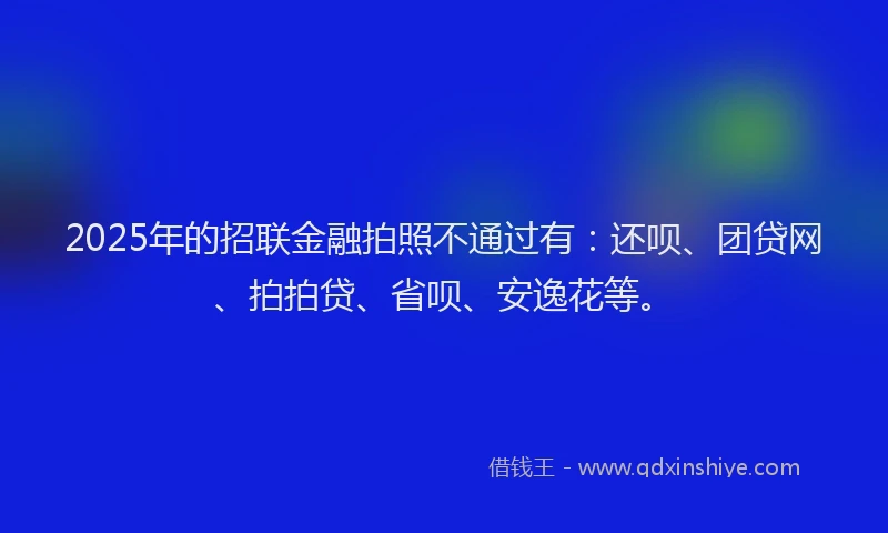 2025年的招联金融拍照不通过有：还呗、团贷网、拍拍贷、省呗、安逸花等。