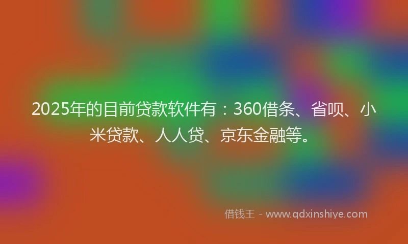 2025年的目前贷款软件有：360借条、省呗、小米贷款、人人贷、京东金融等。