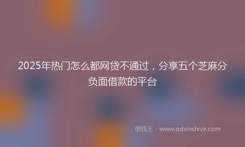 2025年热门怎么都网贷不通过，分享五个芝麻分负面借款的平台