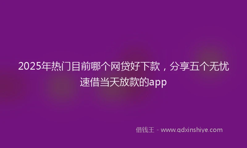 2025年热门目前哪个网贷好下款，分享五个无忧速借当天放款的app