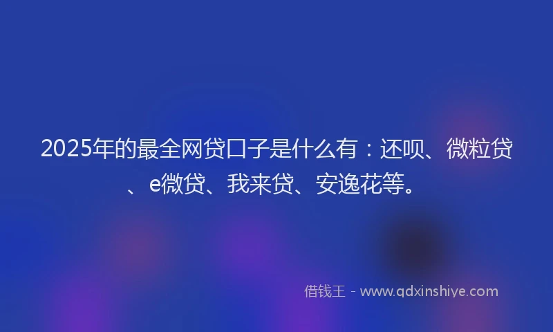 2025年的最全网贷口子是什么有：还呗、微粒贷、e微贷、我来贷、安逸花等。