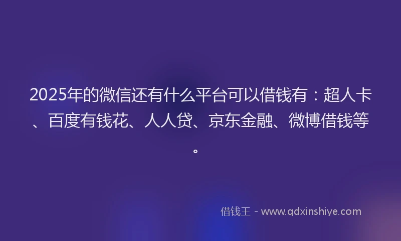 2025年的微信还有什么平台可以借钱有：超人卡、百度有钱花、人人贷、京东金融、微博借钱等。