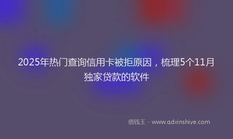 2025年热门查询信用卡被拒原因，梳理5个11月独家贷款的软件
