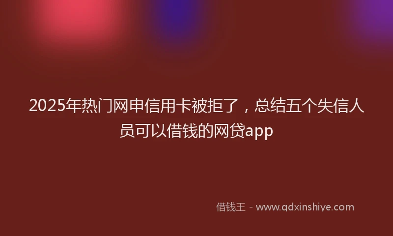 2025年热门网申信用卡被拒了，总结五个失信人员可以借钱的网贷app