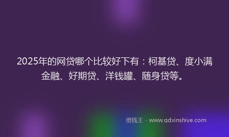 2025年的网贷哪个比较好下有：柯基贷、度小满金融、好期贷、洋钱罐、随身贷等。