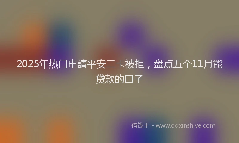 2025年热门申請平安二卡被拒，盘点五个11月能贷款的口子