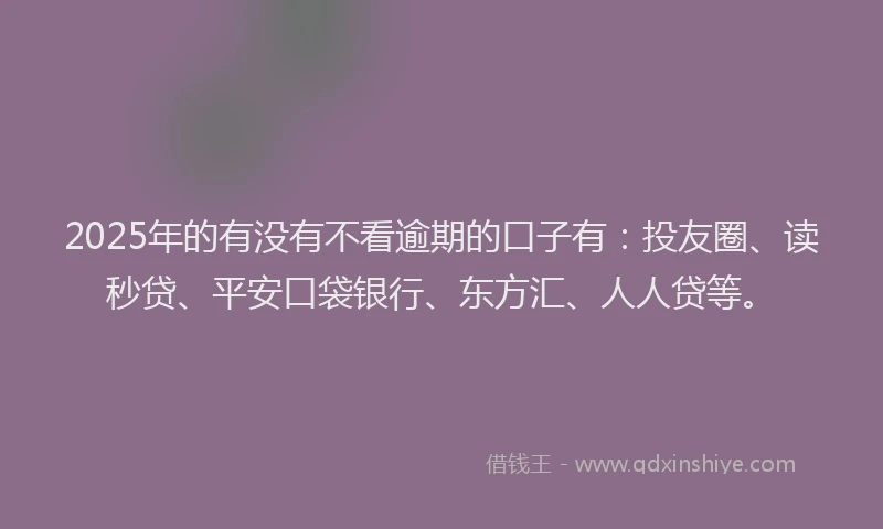 2025年的有没有不看逾期的口子有：投友圈、读秒贷、平安口袋银行、东方汇、人人贷等。