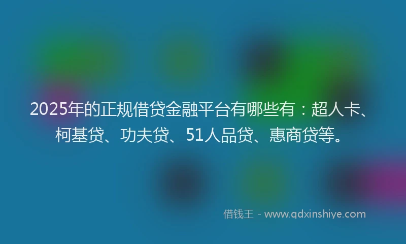 2025年的正规借贷金融平台有哪些有:超人卡、柯基贷、功夫贷、51人品贷、惠商贷等。