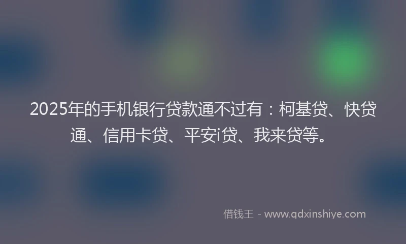 2025年的手机银行贷款通不过有：柯基贷、快贷通、信用卡贷、平安i贷、我来贷等。