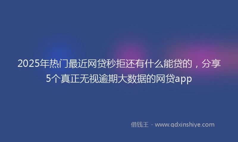 2025年热门最近网贷秒拒还有什么能贷的，分享5个真正无视逾期大数据的网贷app