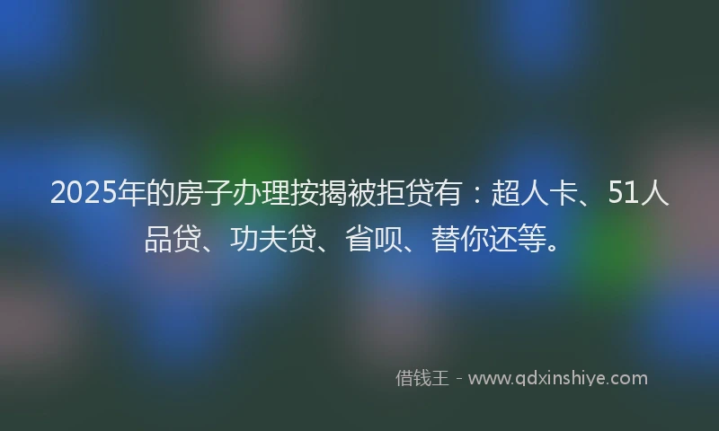2025年的房子办理按揭被拒贷有：超人卡、51人品贷、功夫贷、省呗、替你还等。