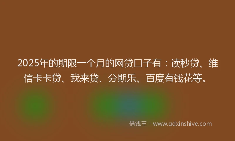 2025年的期限一个月的网贷口子有：读秒贷、维信卡卡贷、我来贷、分期乐、百度有钱花等。