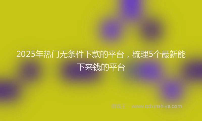 2025年热门无条件下款的平台，梳理5个最新能下来钱的平台