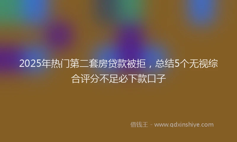 2025年热门第二套房贷款被拒，总结5个无视综合评分不足必下款口子