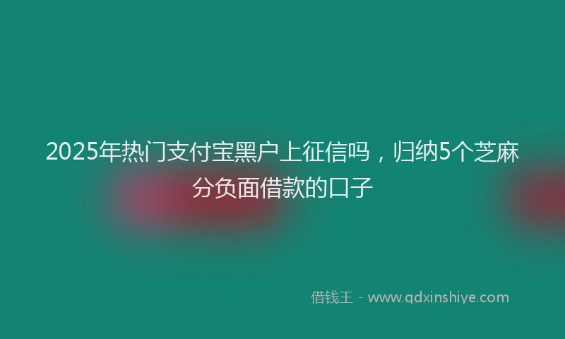 2025年热门支付宝黑户上征信吗，归纳5个芝麻分负面借款的口子
