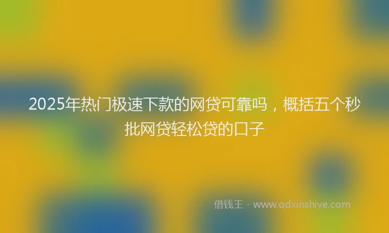 2025年热门极速下款的网贷可靠吗，概括五个秒批网贷轻松贷的口子