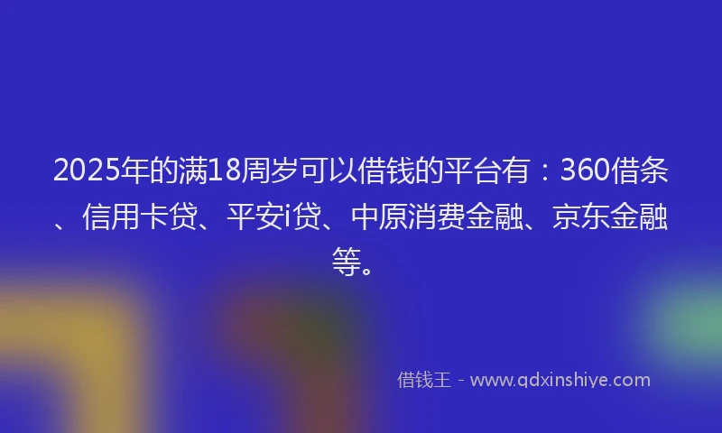 2025年的满18周岁可以借钱的平台有：360借条、信用卡贷、平安i贷、中原消费金融、京东金融等。