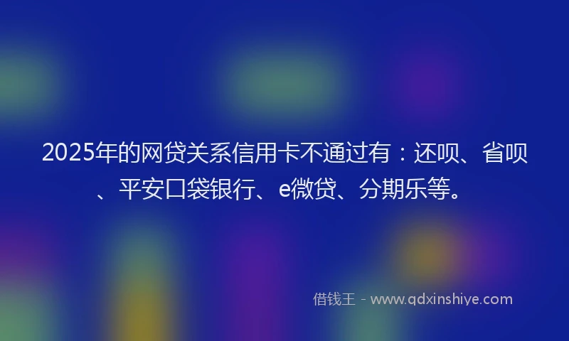 2025年的网贷关系信用卡不通过有：还呗、省呗、平安口袋银行、e微贷、分期乐等。