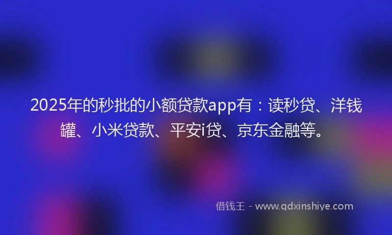 2025年的秒批的小额贷款app有：读秒贷、洋钱罐、小米贷款、平安i贷、京东金融等。