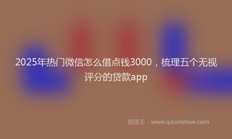 2025年热门微信怎么借点钱3000，梳理五个无视评分的贷款app