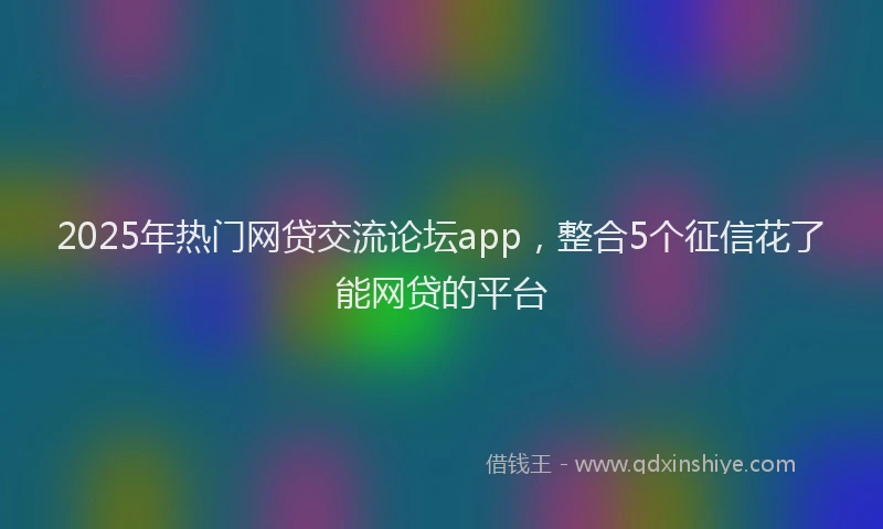 2025年热门网贷交流论坛app，整合5个征信花了能网贷的平台