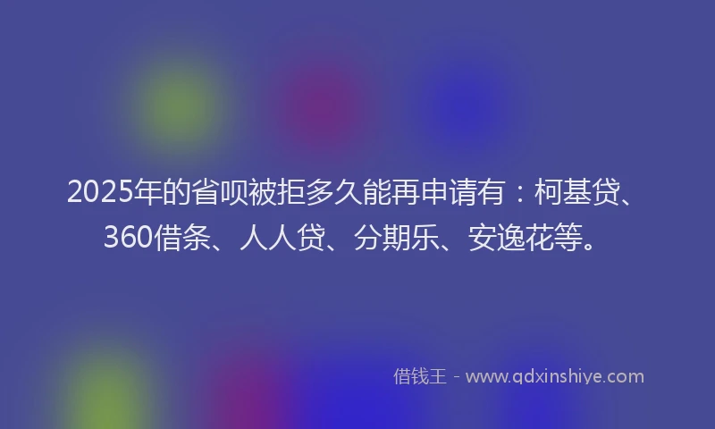 2025年的省呗被拒多久能再申请有：柯基贷、360借条、人人贷、分期乐、安逸花等。