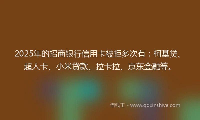 2025年的招商银行信用卡被拒多次有：柯基贷、超人卡、小米贷款、拉卡拉、京东金融等。
