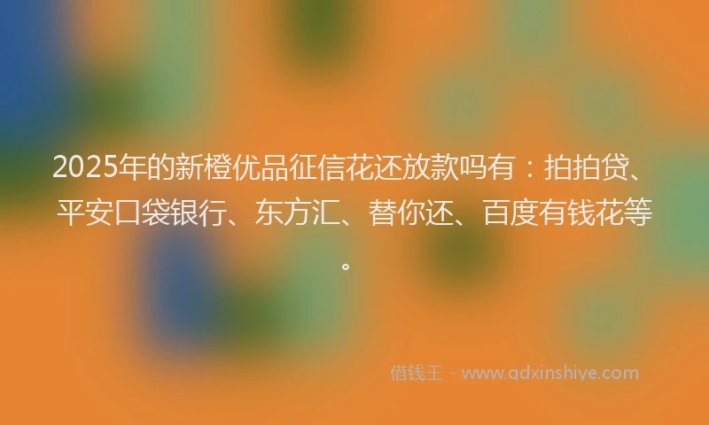 2025年的新橙优品征信花还放款吗有：拍拍贷、平安口袋银行、东方汇、替你还、百度有钱花等。