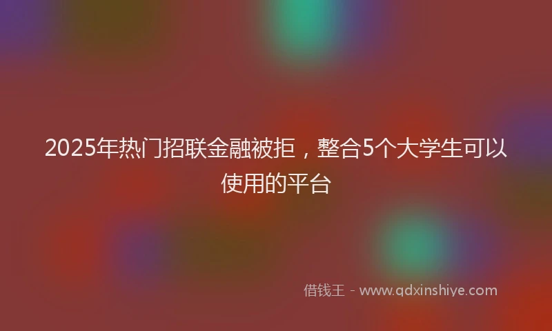 2025年热门招联金融被拒，整合5个大学生可以使用的平台