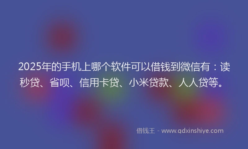 2025年的手机上哪个软件可以借钱到微信有：读秒贷、省呗、信用卡贷、小米贷款、人人贷等。