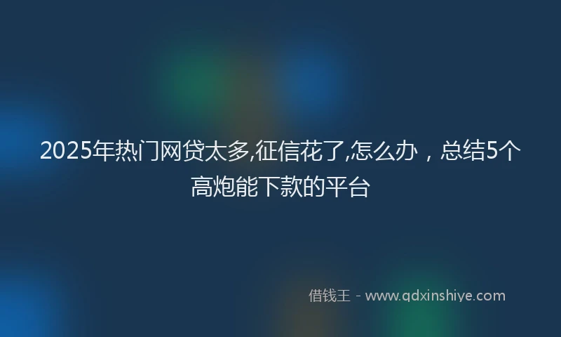 2025年热门网贷太多,征信花了,怎么办，总结5个高炮能下款的平台