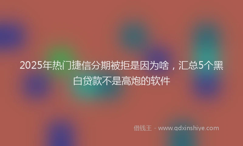 2025年热门捷信分期被拒是因为啥，汇总5个黑白贷款不是高炮的软件