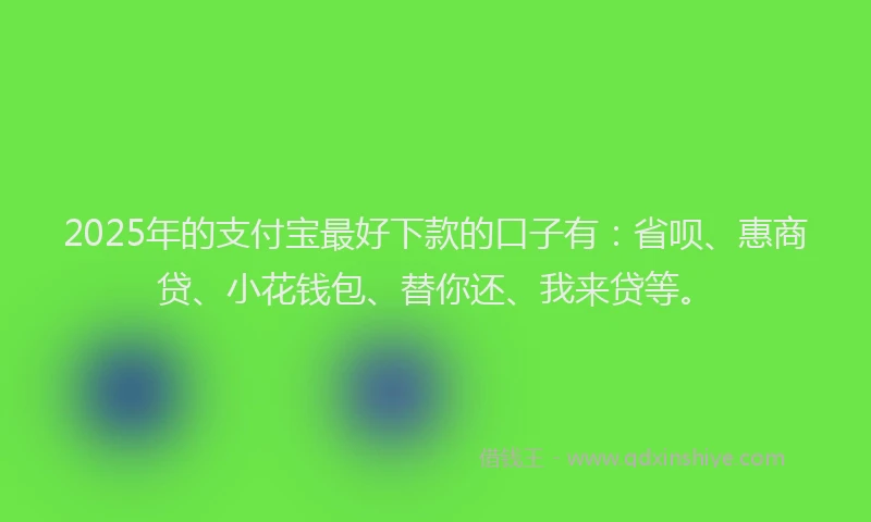 2025年的支付宝最好下款的口子有：省呗、惠商贷、小花钱包、替你还、我来贷等。