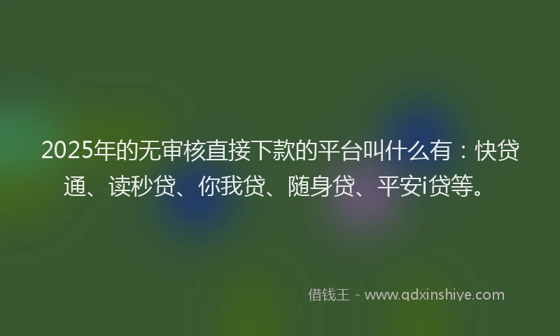 2025年的无审核直接下款的平台叫什么有：快贷通、读秒贷、你我贷、随身贷、平安i贷等。
