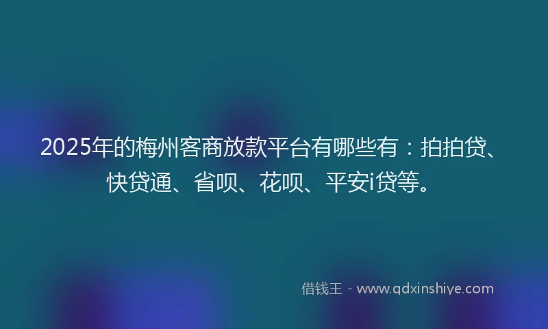 2025年的梅州客商放款平台有哪些有：拍拍贷、快贷通、省呗、花呗、平安i贷等。