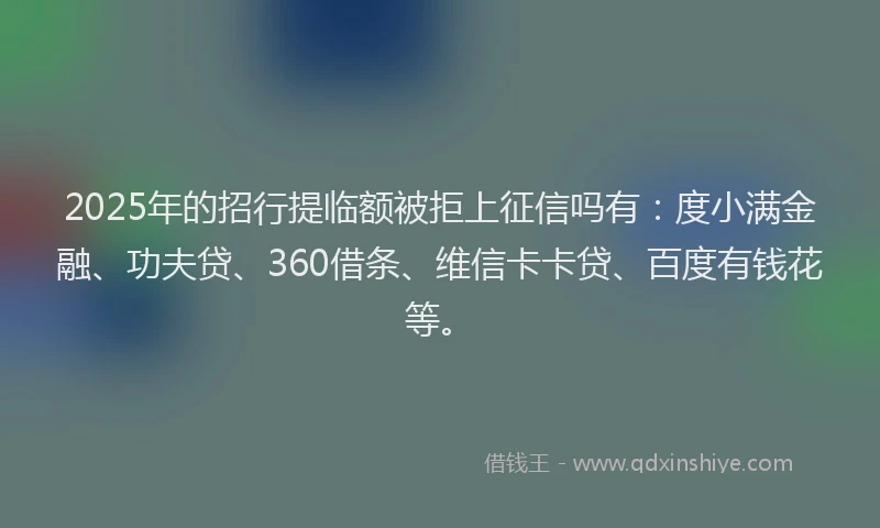 2025年的招行提临额被拒上征信吗有：度小满金融、功夫贷、360借条、维信卡卡贷、百度有钱花等。