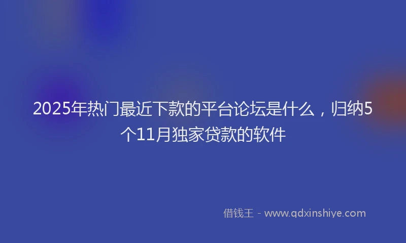 2025年热门最近下款的平台论坛是什么，归纳5个11月独家贷款的软件