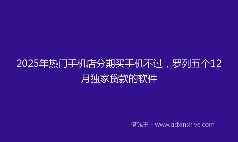 2025年热门手机店分期买手机不过，罗列五个12月独家贷款的软件