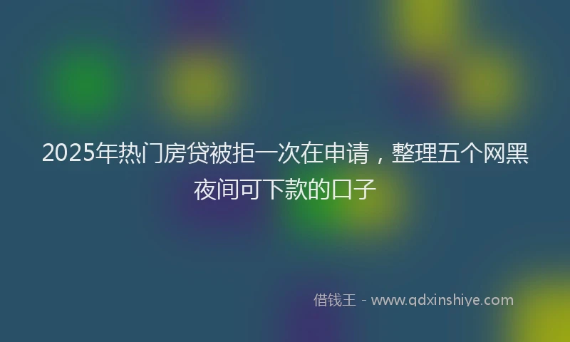 2025年热门房贷被拒一次在申请，整理五个网黑夜间可下款的口子